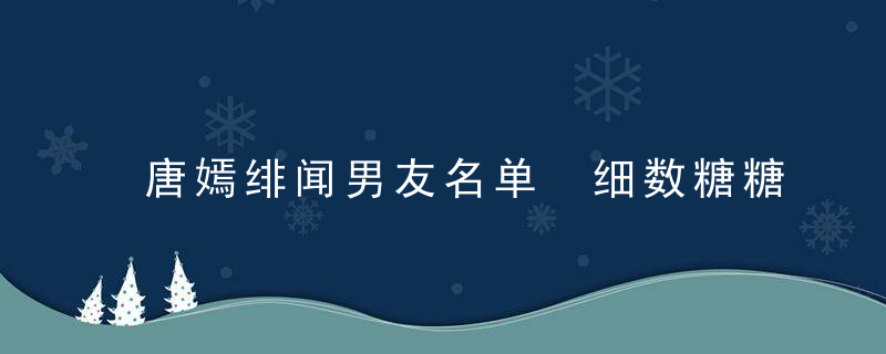 唐嫣绯闻男友名单 细数糖糖一路走来的绯闻情感